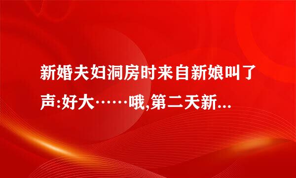 新婚夫妇洞房时来自新娘叫了声:好大……哦,第二天新郎死了,新娘疯了,为什么?