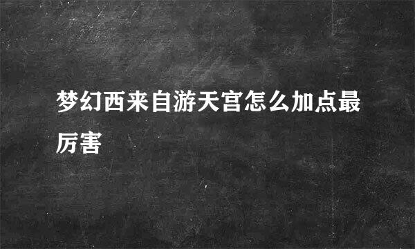 梦幻西来自游天宫怎么加点最厉害