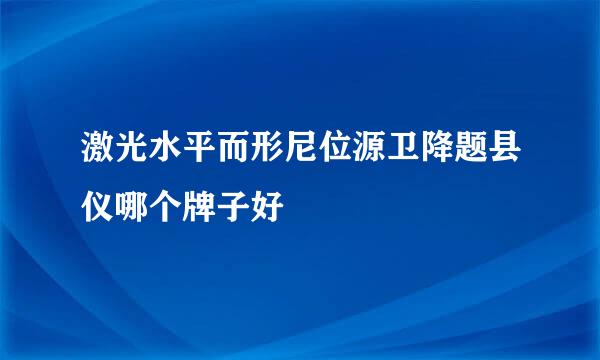 激光水平而形尼位源卫降题县仪哪个牌子好