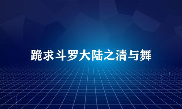 跪求斗罗大陆之清与舞