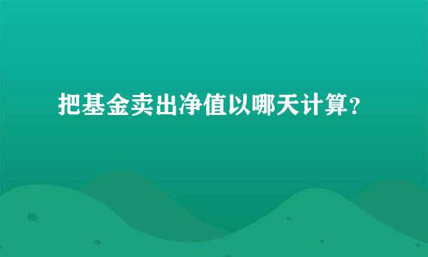 把基金卖出净值以哪天计算？