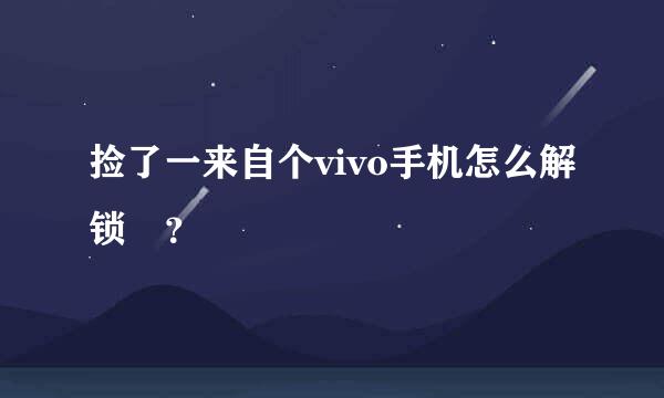 捡了一来自个vivo手机怎么解锁 ？