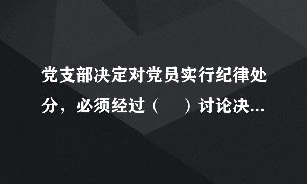 党支部决定对党员实行纪律处分，必须经过（ ）讨论决定，再报党的来自基层委员会批准，方可对其实施纪律处分。