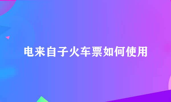 电来自子火车票如何使用
