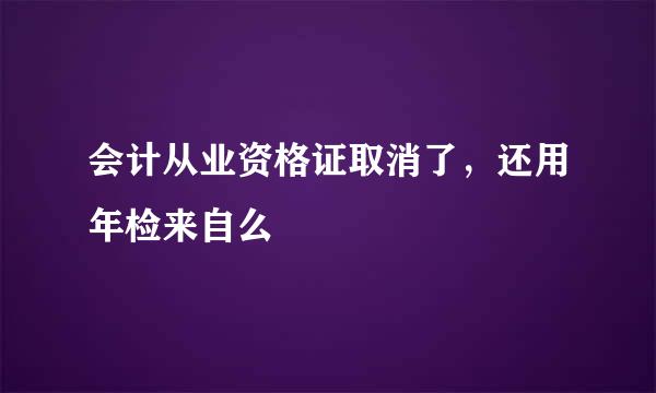 会计从业资格证取消了，还用年检来自么