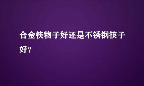 合金筷物子好还是不锈钢筷子好？