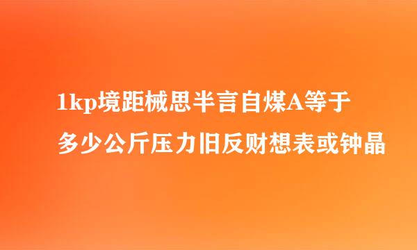 1kp境距械思半言自煤A等于多少公斤压力旧反财想表或钟晶