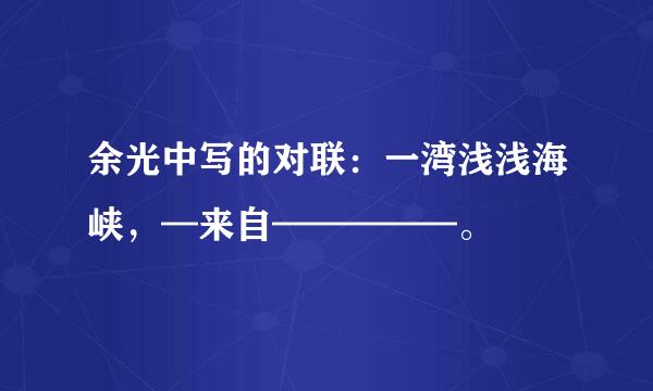 余光中写的对联：一湾浅浅海峡，—来自—————。
