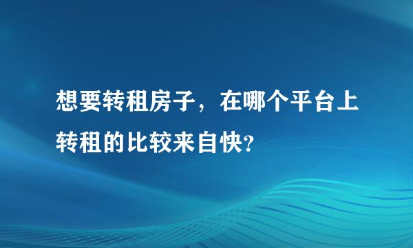 想要转租房子，在哪个平台上转租的比较来自快？