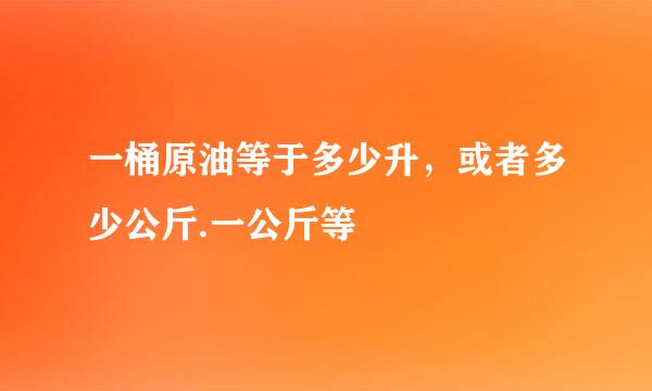 一桶原油等于多少升，或者多少公斤.一公斤等