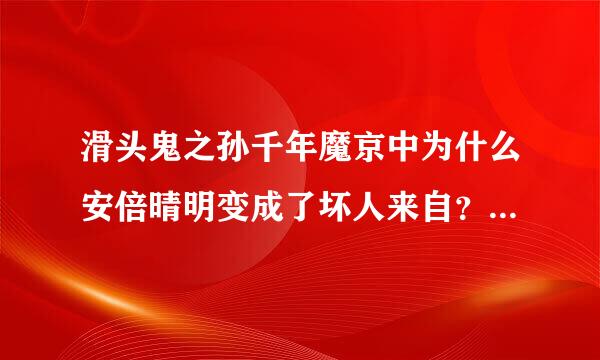 滑头鬼之孙千年魔京中为什么安倍晴明变成了坏人来自？是恶搞历史还是欲扬先抑？加？？