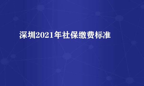深圳2021年社保缴费标准