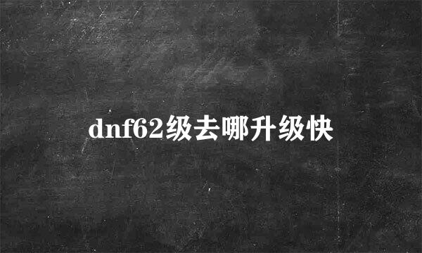 dnf62级去哪升级快