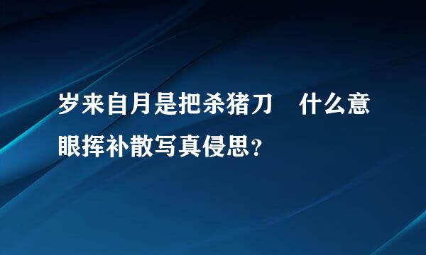 岁来自月是把杀猪刀 什么意眼挥补散写真侵思？
