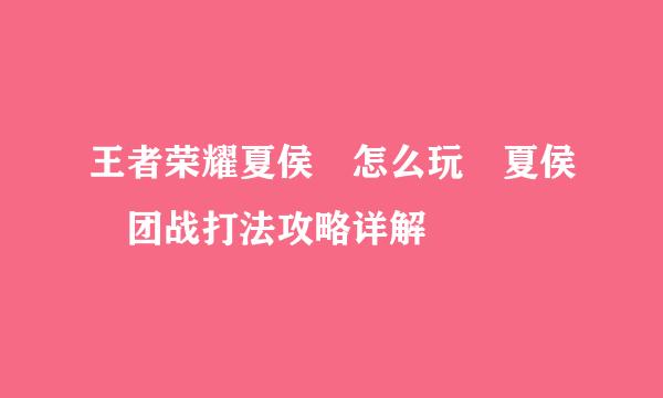 王者荣耀夏侯惇怎么玩 夏侯惇团战打法攻略详解