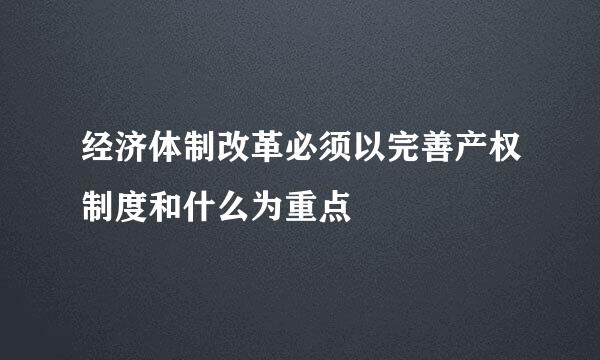 经济体制改革必须以完善产权制度和什么为重点
