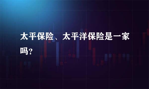 太平保险、太平洋保险是一家吗？