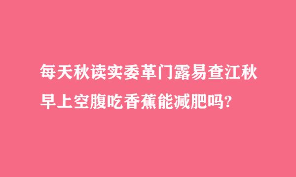 每天秋读实委革门露易查江秋早上空腹吃香蕉能减肥吗?