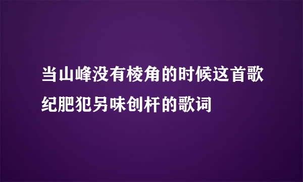 当山峰没有棱角的时候这首歌纪肥犯另味创杆的歌词