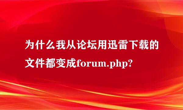 为什么我从论坛用迅雷下载的文件都变成forum.php?