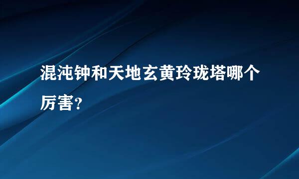 混沌钟和天地玄黄玲珑塔哪个厉害？