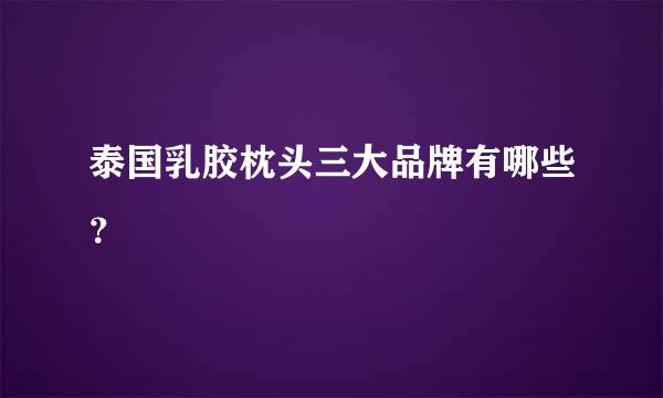 泰国乳胶枕头三大品牌有哪些？