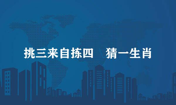 挑三来自拣四 猜一生肖