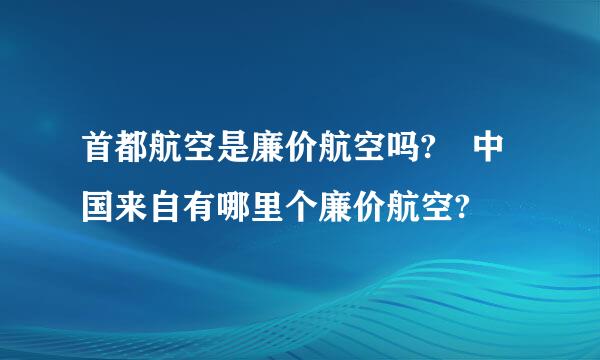 首都航空是廉价航空吗? 中国来自有哪里个廉价航空?