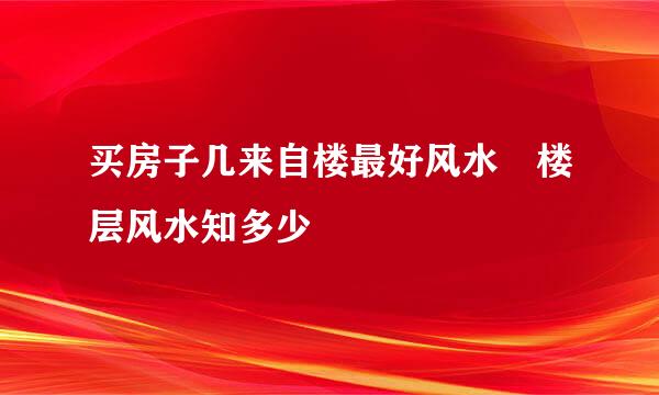 买房子几来自楼最好风水 楼层风水知多少