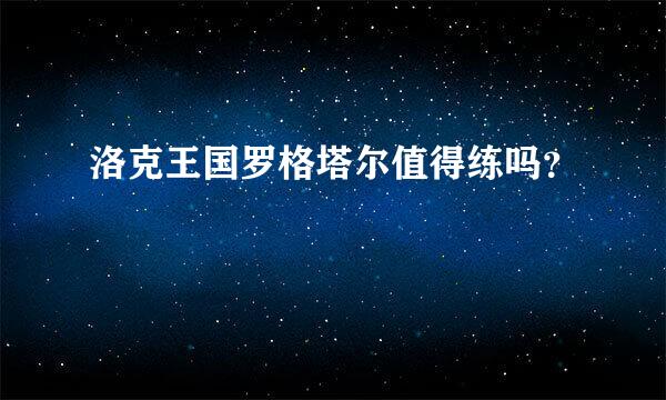 洛克王国罗格塔尔值得练吗？