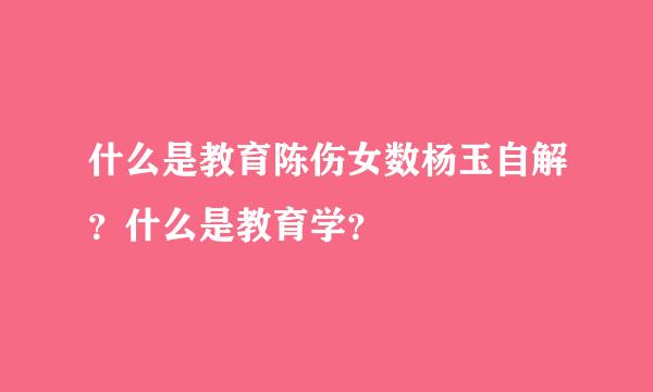 什么是教育陈伤女数杨玉自解？什么是教育学？