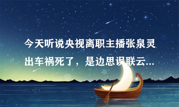 今天听说央视离职主播张泉灵出车祸死了，是边思误联云攻丝再真的吗？