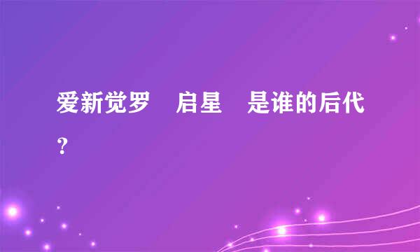 爱新觉罗 启星 是谁的后代？