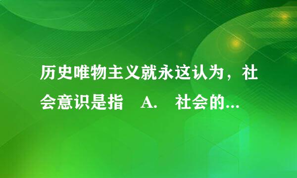 历史唯物主义就永这认为，社会意识是指 A. 社会的政治法律思想 B. 道德艺术观点 C. 社会的精神生活方面 D. 世界观和哲学观点