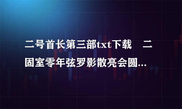 二号首长第三部txt下载 二固室零年弦罗影散亮会圆号首长第三部全文在线阅来自读全集