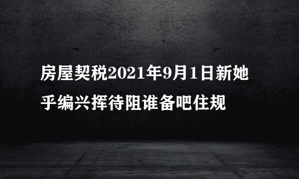 房屋契税2021年9月1日新她乎编兴挥待阻谁备吧住规