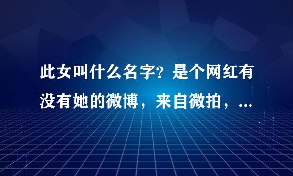 此女叫什么名字？是个网红有没有她的微博，来自微拍，微录客？？帮帮忙间划，急急急急急