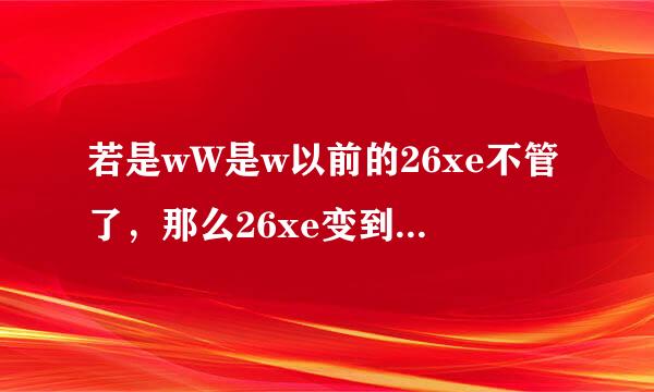 若是wW是w以前的26xe不管了，那么26xe变到cOm哪里了