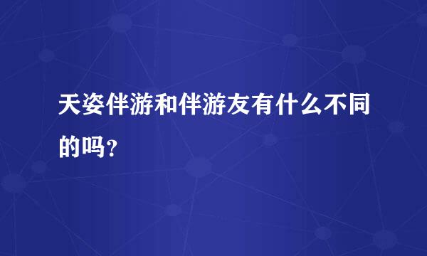 天姿伴游和伴游友有什么不同的吗？