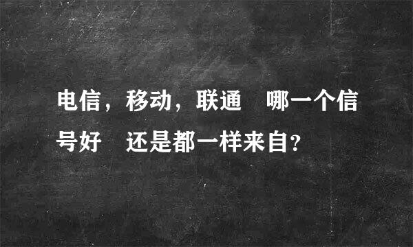 电信，移动，联通 哪一个信号好 还是都一样来自？