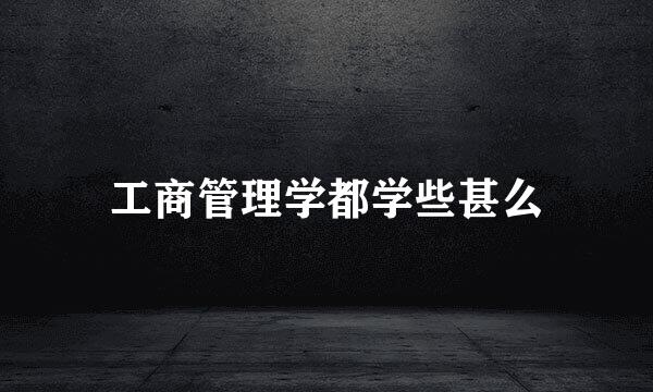 工商管理学都学些甚么