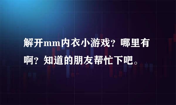 解开mm内衣小游戏？哪里有啊？知道的朋友帮忙下吧。