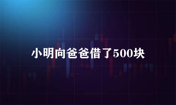 小明向爸爸借了500块