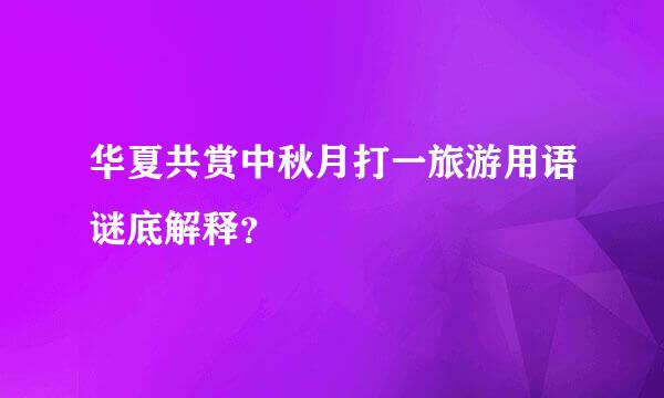 华夏共赏中秋月打一旅游用语谜底解释？