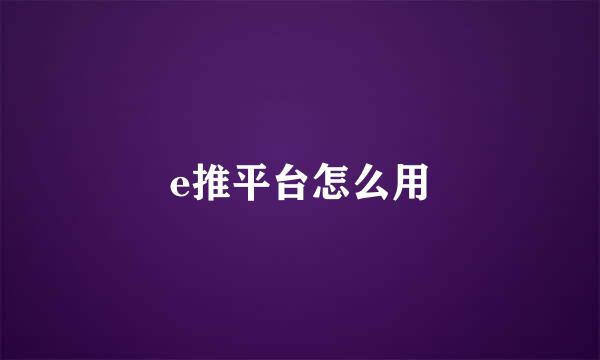 e推平台怎么用