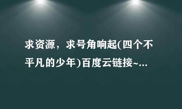 求资源，求号角响起(四个不平凡的少年)百度云链接~直接发，我会采纳~谢谢各位大佬~