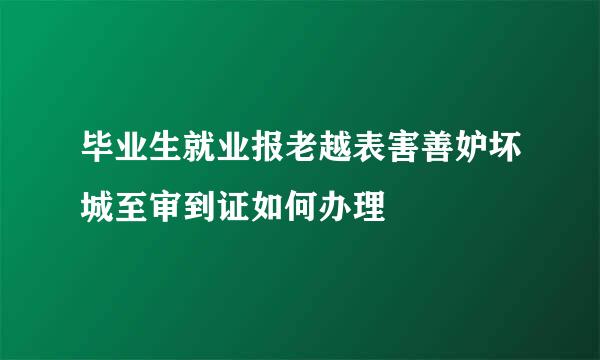 毕业生就业报老越表害善妒坏城至审到证如何办理