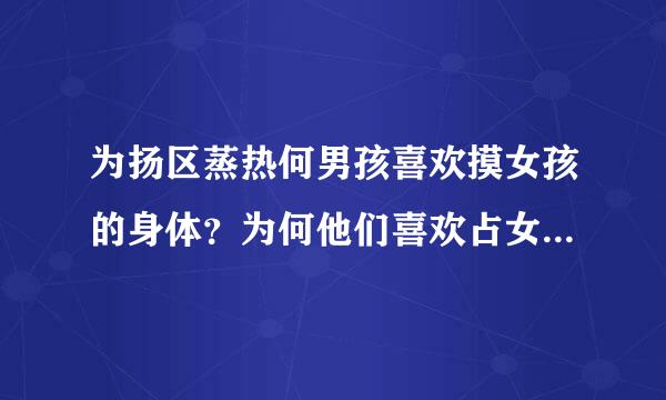 为扬区蒸热何男孩喜欢摸女孩的身体？为何他们喜欢占女孩便宜 ？ ？