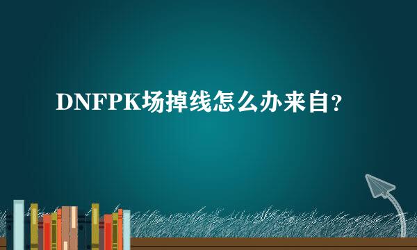 DNFPK场掉线怎么办来自？