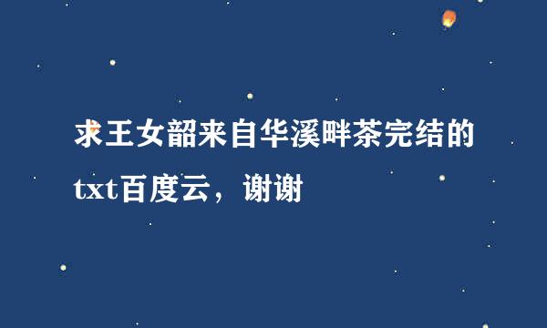 求王女韶来自华溪畔茶完结的txt百度云，谢谢